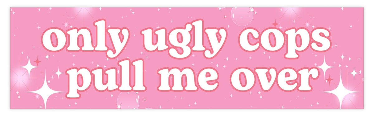 Only Ugly Cops Pull Me Over Bumper Sticker