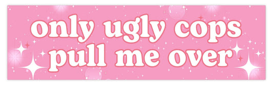 Only Ugly Cops Pull Me Over Bumper Sticker